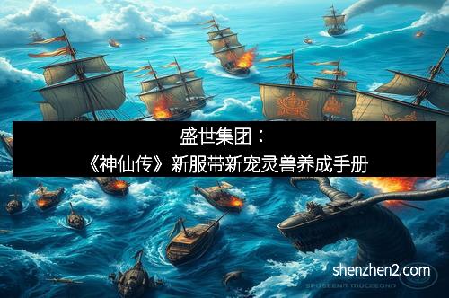 盛世集团：《神仙传》新服带新宠灵兽养成手册