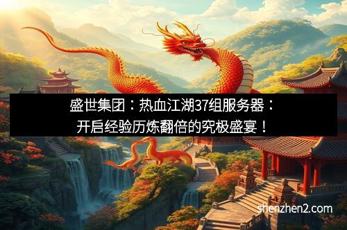 盛世集团：热血江湖37组服务器：开启经验历炼翻倍的究极盛宴！