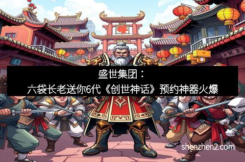 盛世集团：六袋长老送你6代《创世神话》预约神器火爆