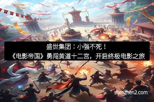 盛世集团：小强不死！《电影帝国》勇闯黄道十二宫，开启终极电影之旅